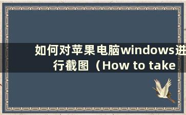 如何对苹果电脑windows进行截图（How to take a Screen Screen Screen System）